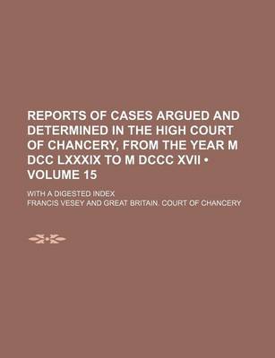 Book cover for Reports of Cases Argued and Determined in the High Court of Chancery, from the Year M DCC LXXXIX to M DCCC XVII (Volume 15); With a Digested Index