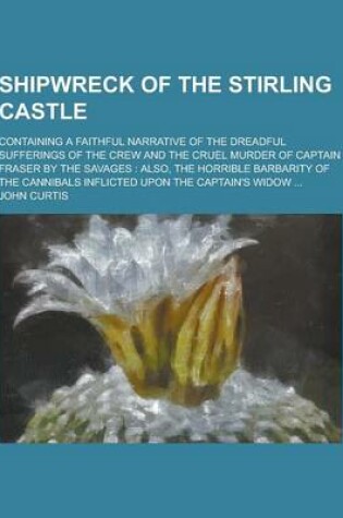 Cover of Shipwreck of the Stirling Castle; Containing a Faithful Narrative of the Dreadful Sufferings of the Crew and the Cruel Murder of Captain Fraser by the