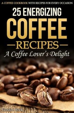 Cover of 25 Energizing Coffee Recipes - A Coffee Lover's Delight