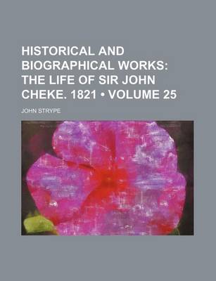 Book cover for Historical and Biographical Works (Volume 25); The Life of Sir John Cheke. 1821