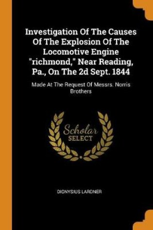 Cover of Investigation of the Causes of the Explosion of the Locomotive Engine Richmond, Near Reading, Pa., on the 2D Sept. 1844