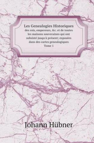 Cover of Les Genealogies Historiques des rois, empereurs, &c. et de toutes les maisons souveraines qui ont subsist� jusqu'� pr�sent; expos�es dans des cartes genealogiques Tome 1