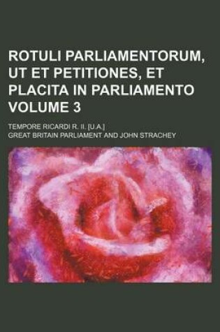 Cover of Rotuli Parliamentorum, UT Et Petitiones, Et Placita in Parliamento; Tempore Ricardi R. II. [U.A.] Volume 3