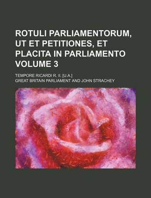 Book cover for Rotuli Parliamentorum, UT Et Petitiones, Et Placita in Parliamento; Tempore Ricardi R. II. [U.A.] Volume 3