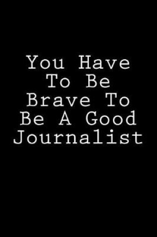 Cover of You Have To Be Brave To Be A Good Journalist