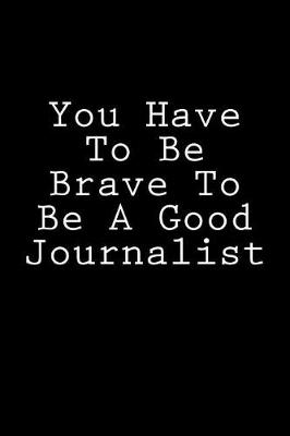 Book cover for You Have To Be Brave To Be A Good Journalist