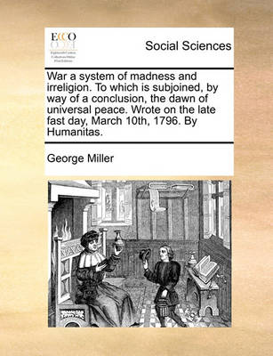 Book cover for War a system of madness and irreligion. To which is subjoined, by way of a conclusion, the dawn of universal peace. Wrote on the late fast day, March 10th, 1796. By Humanitas.