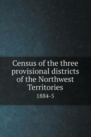 Cover of Census of the three provisional districts of the Northwest Territories 1884-5