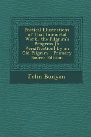 Cover of Poetical Illustrations of That Immortal Work, the Pilgrim's Progress [A Versification] by an Old Pilgrim - Primary Source Edition