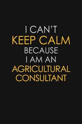 Book cover for I Can't Keep Calm Because I Am An Agricultural Consultant