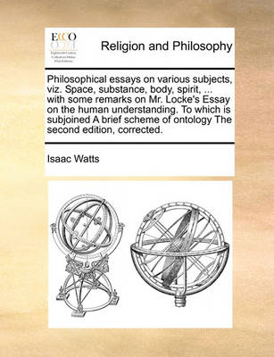 Book cover for Philosophical Essays on Various Subjects, Viz. Space, Substance, Body, Spirit, ... with Some Remarks on Mr. Locke's Essay on the Human Understanding. to Which Is Subjoined a Brief Scheme of Ontology the Second Edition, Corrected.