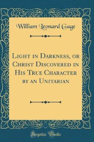 Cover of Light in Darkness, or Christ Discovered in His True Character by an Unitarian (Classic Reprint)