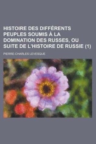 Cover of Histoire Des Differents Peuples Soumis a la Domination Des Russes, Ou Suite de L'Histoire de Russie (1 )