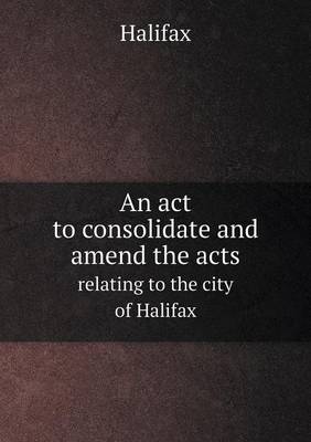 Book cover for An act to consolidate and amend the acts relating to the city of Halifax