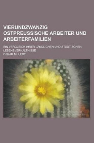 Cover of Vierundzwanzig Ostpreussische Arbeiter Und Arbeiterfamilien; Ein Vergleich Ihrer Landlichen Und Stadtischen Lebensverhaltnisse