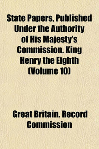 Cover of State Papers, Published Under the Authority of His Majesty's Commission. King Henry the Eighth (Volume 10)