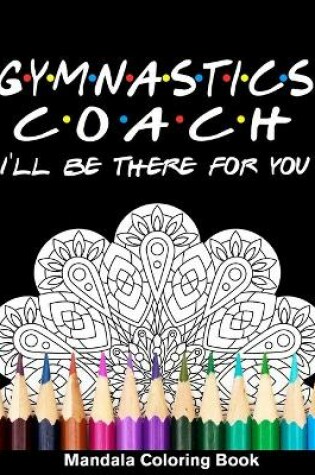 Cover of Gymnastics Coach I'll Be There For You Mandala Coloring Book