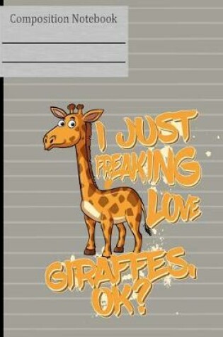 Cover of I Just Freaking Love Giraffes OK Composition Notebook - Wide Ruled