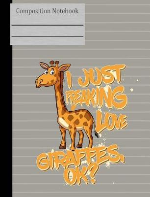 Book cover for I Just Freaking Love Giraffes OK Composition Notebook - Wide Ruled