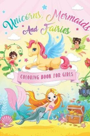 Cover of Unicorns, Mermaids And Fairies Coloring Book For Girls