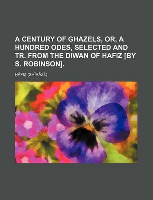 Book cover for A Century of Ghazels, Or, a Hundred Odes, Selected and Tr. from the Diwan of Hafiz [By S. Robinson]