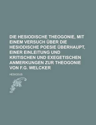 Book cover for Die Hesiodische Theogonie, Mit Einem Versuch Uber Die Hesiodische Poesie Uberhaupt, Einer Einleitung Und Kritischen Und Exegetischen Anmerkungen Zur Theogonie Von F.G. Welcker