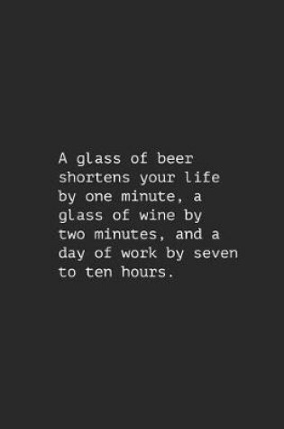 Cover of A Glass of Beer Shortens Your Life by One Minute, a Glass of Wine by Two Minutes, and a Day of Work by Seven to Ten Hours.