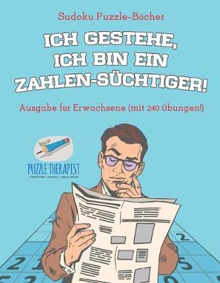 Book cover for Ich gestehe, ich bin ein Zahlen-Suchtiger! Sudoku Puzzle-Bucher Ausgabe fur Erwachsene (mit 240 UEbungen!)