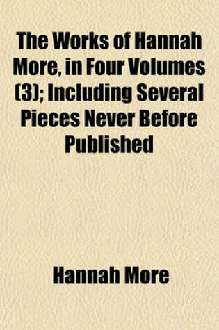 Cover of The Works of Hannah More, in Four Volumes (Volume 3); Including Several Pieces Never Before Published