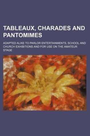 Cover of Tableaux, Charades and Pantomimes; Adapted Alike to Parlor Entertainments, School and Church Exhibitions and for Use on the Amateur Stage