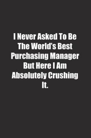 Cover of I Never Asked To Be The World's Best Purchasing Manager But Here I Am Absolutely Crushing It.