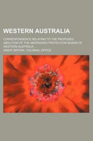 Cover of Western Australia; Correspondence Relating to the Proposed Abolition of the Aborigines Protection Board of Western Australia