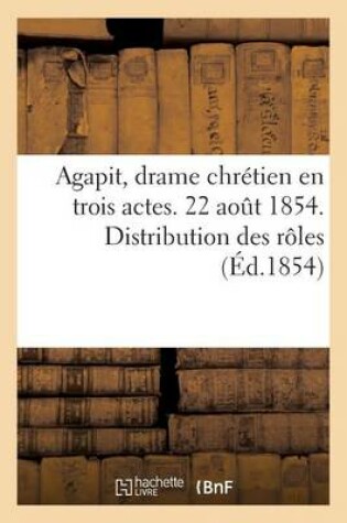 Cover of Agapit, Drame Chrétien En Trois Actes. 22 Août 1854. Distribution Des Rôles