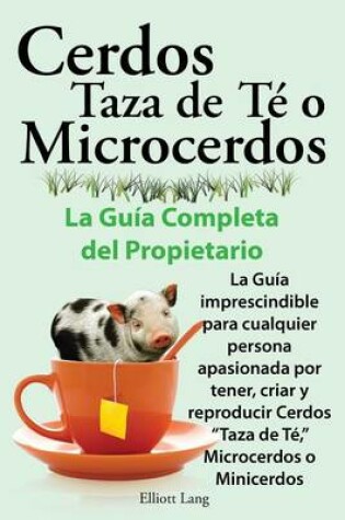 Cover of Cerdos Taza de Te o Microcerdos. La Guia Completa del Propietario. La Guia imprescindible para cualquier persona apasionada por Tener, criar y reproducir Cerdos Taza de Te, Microcerdos o Minicerdos.