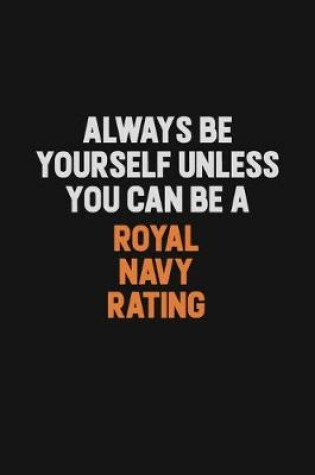 Cover of Always Be Yourself Unless You Can Be A Royal Navy Rating