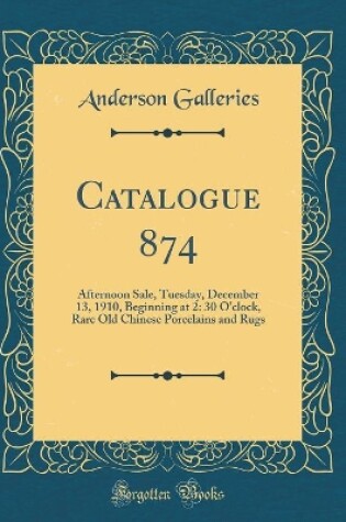 Cover of Catalogue 874: Afternoon Sale, Tuesday, December 13, 1910, Beginning at 2: 30 O'clock, Rare Old Chinese Porcelains and Rugs (Classic Reprint)