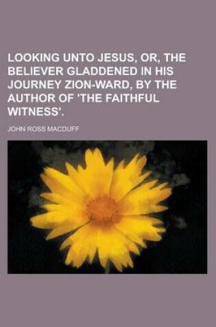 Cover of Looking Unto Jesus, Or, the Believer Gladdened in His Journey Zion-Ward, by the Author of 'The Faithful Witness'