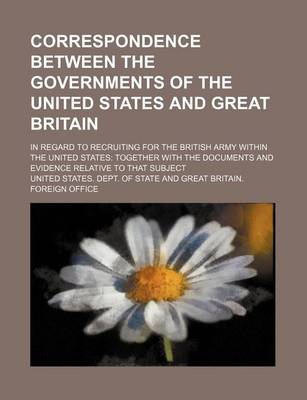 Book cover for Correspondence Between the Governments of the United States and Great Britain; In Regard to Recruiting for the British Army Within the United States Together with the Documents and Evidence Relative to That Subject