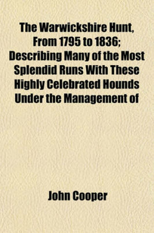 Cover of The Warwickshire Hunt, from 1795 to 1836; Describing Many of the Most Splendid Runs with These Highly Celebrated Hounds Under the Management of