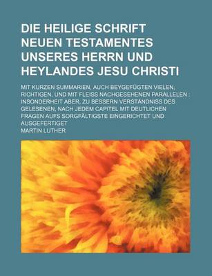 Book cover for Die Heilige Schrift Neuen Testamentes Unseres Herrn Und Heylandes Jesu Christi; Mit Kurzen Summarien, Auch Beygef Gten Vielen, Richtigen, Und Mit Flei