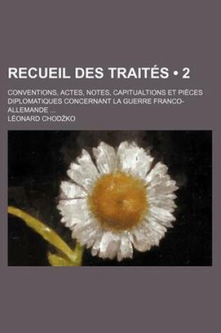 Cover of Recueil Des Traites (2); Conventions, Actes, Notes, Capitualtions Et Pieces Diplomatiques Concernant La Guerre Franco-Allemande