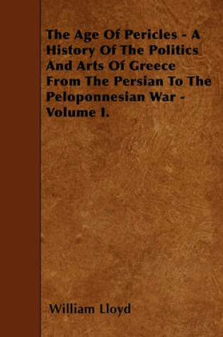 Cover of The Age Of Pericles - A History Of The Politics And Arts Of Greece From The Persian To The Peloponnesian War - Volume I.