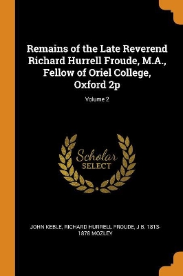 Book cover for Remains of the Late Reverend Richard Hurrell Froude, M.A., Fellow of Oriel College, Oxford 2p; Volume 2