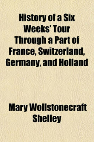 Cover of History of a Six Weeks' Tour Through a Part of France, Switzerland, Germany and Holland; With Letters Descriptive of a Sail Around the Lake of Geneva,