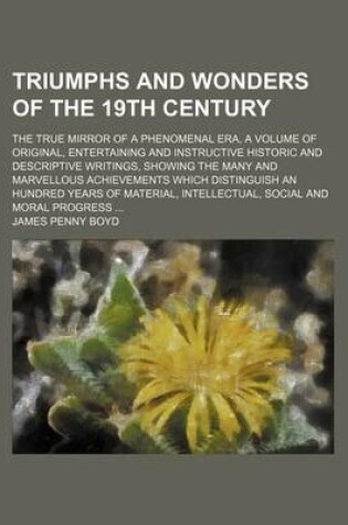 Cover of Triumphs and Wonders of the 19th Century; The True Mirror of a Phenomenal Era, a Volume of Original, Entertaining and Instructive Historic and Descriptive Writings, Showing the Many and Marvellous Achievements Which Distinguish an Hundred Years of Materia