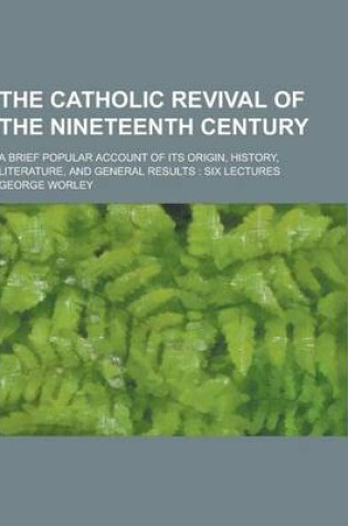 Cover of The Catholic Revival of the Nineteenth Century; A Brief Popular Account of Its Origin, History, Literature, and General Results