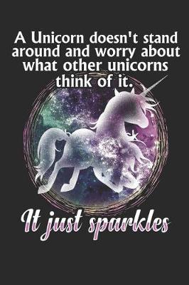 Book cover for A Unicorn Doesn't Stand Around and Worry about What Other Unicorns Think of It. It Just Sparkles