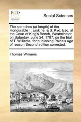 Cover of The speeches (at length) of the Honourable T. Erskine, & S. Kyd, Esq. at the Court of King's Bench, Westminster, on Saturday, June 24, 1797; on the trial of T. Williams, for publishing Paine's Age of reason Second edition corrected.