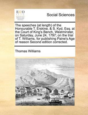 Book cover for The speeches (at length) of the Honourable T. Erskine, & S. Kyd, Esq. at the Court of King's Bench, Westminster, on Saturday, June 24, 1797; on the trial of T. Williams, for publishing Paine's Age of reason Second edition corrected.