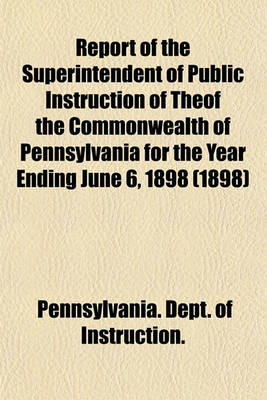 Book cover for Report of the Superintendent of Public Instruction of Theof the Commonwealth of Pennsylvania for the Year Ending June 6, 1898 (1898)